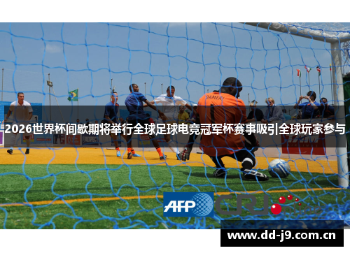 2026世界杯间歇期将举行全球足球电竞冠军杯赛事吸引全球玩家参与 2026世界杯间歇期将举行全球足球电竞冠军杯赛事吸引全球玩家参与