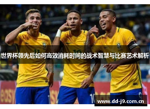 世界杯领先后如何高效消耗时间的战术智慧与比赛艺术解析 世界杯领先后如何高效消耗时间的战术智慧与比赛艺术解析