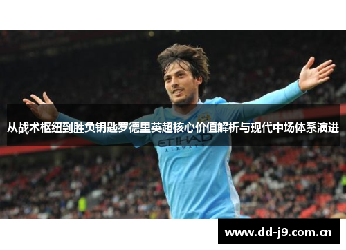 从战术枢纽到胜负钥匙罗德里英超核心价值解析与现代中场体系演进 从战术枢纽到胜负钥匙罗德里英超核心价值解析与现代中场体系演进