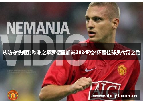 从防守铁闸到欧洲之巅罗德里加冕2024欧洲杯最佳球员传奇之路 从防守铁闸到欧洲之巅罗德里加冕2024欧洲杯最佳球员传奇之路