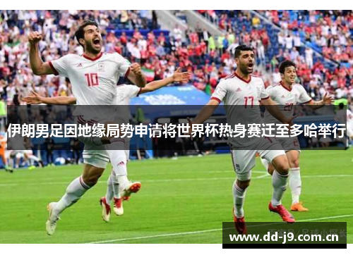 伊朗男足因地缘局势申请将世界杯热身赛迁至多哈举行