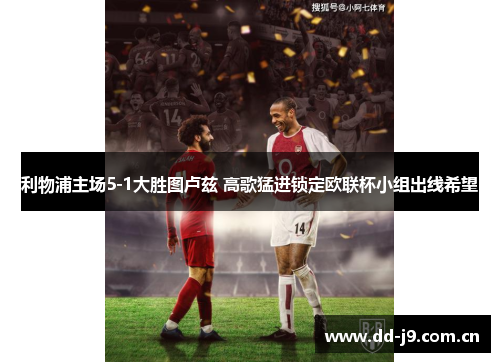利物浦主场5-1大胜图卢兹 高歌猛进锁定欧联杯小组出线希望 利物浦主场5-1大胜图卢兹 高歌猛进锁定欧联杯小组出线希望