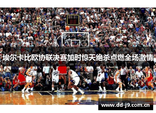 埃尔卡比欧协联决赛加时惊天绝杀点燃全场激情 埃尔卡比欧协联决赛加时惊天绝杀点燃全场激情